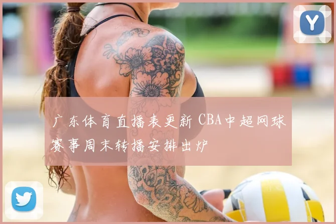 广东体育直播表更新 CBA中超网球赛事周末转播安排出炉