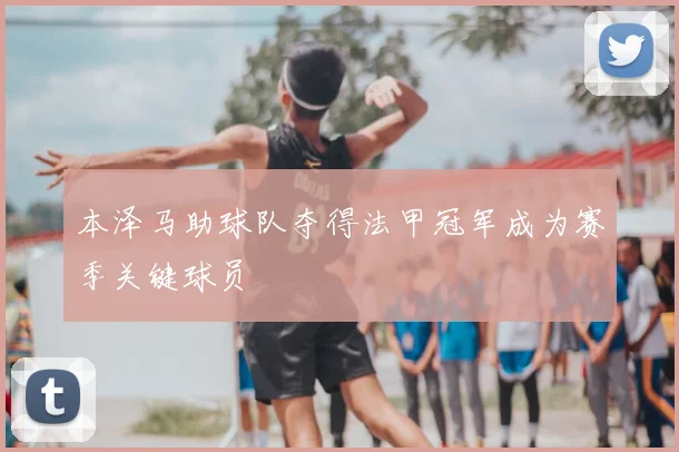 本泽马助球队夺得法甲冠军成为赛季关键球员