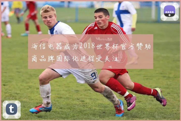 海信电器成为2018世界杯官方赞助商品牌国际化进程受关注