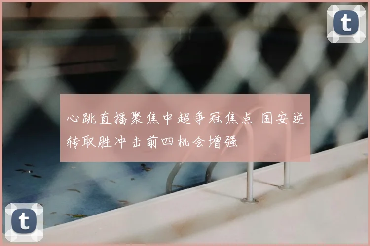 心跳直播聚焦中超争冠焦点 国安逆转取胜冲击前四机会增强