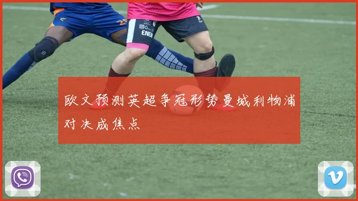 欧文预测英超争冠形势曼城利物浦对决成焦点