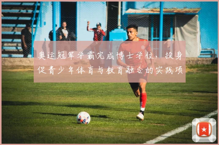 奥运冠军学霸完成博士学位，投身促青少年体育与教育融合的实践项目