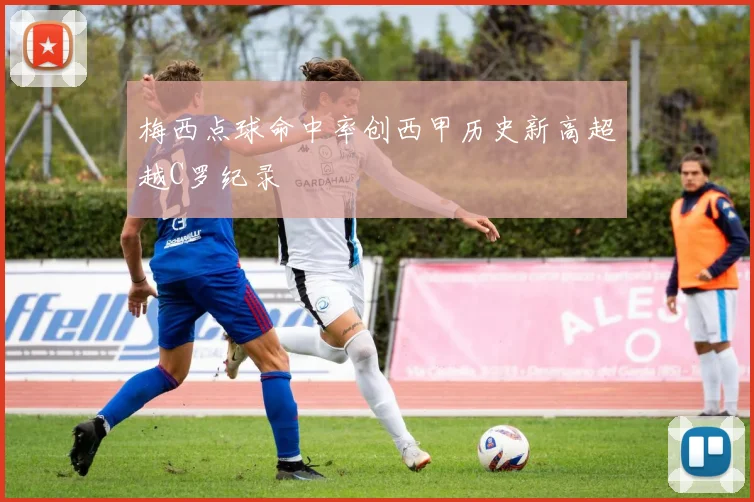 梅西点球命中率创西甲历史新高超越C罗纪录