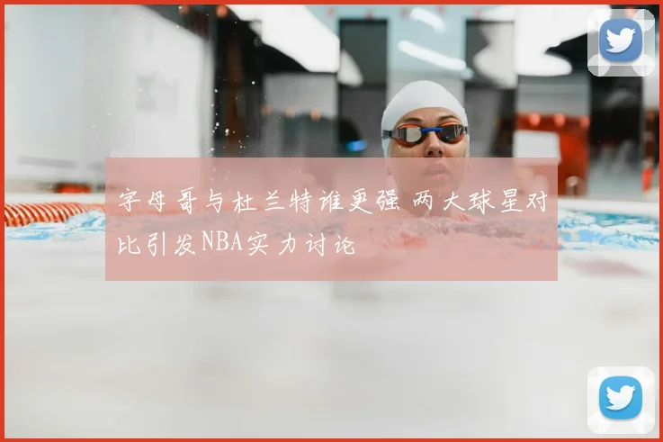 字母哥与杜兰特谁更强 两大球星对比引发NBA实力讨论