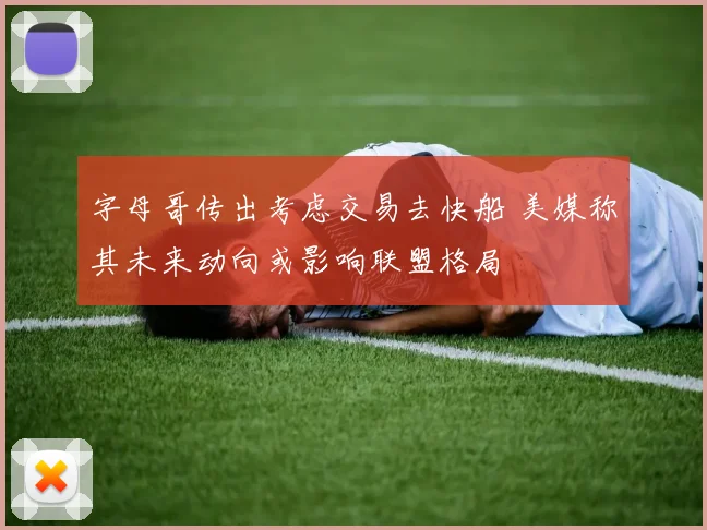 字母哥传出考虑交易去快船 美媒称其未来动向或影响联盟格局
