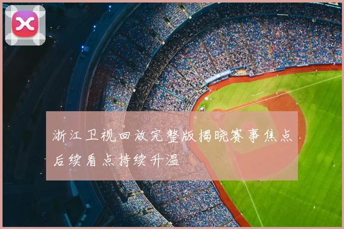 浙江卫视回放完整版揭晓赛事焦点后续看点持续升温