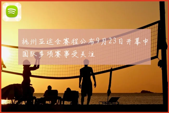 杭州亚运会赛程公布9月23日开幕中国队多项赛事受关注