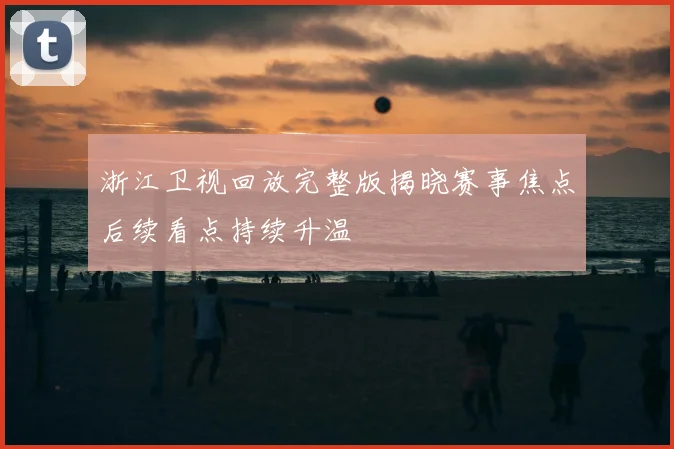 浙江卫视回放完整版揭晓赛事焦点后续看点持续升温