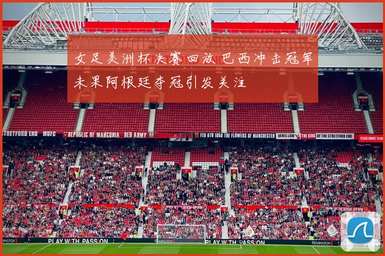 女足美洲杯决赛回放 巴西冲击冠军未果阿根廷夺冠引发关注