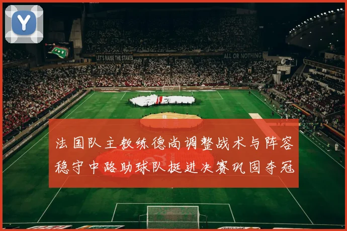 法国队主教练德尚调整战术与阵容稳守中路助球队挺进决赛巩固夺冠希望
