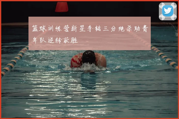 篮球训练营新星李铭三分绝杀助青年队逆转获胜