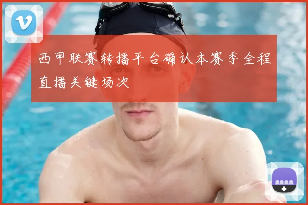 西甲联赛转播平台确认本赛季全程直播关键场次