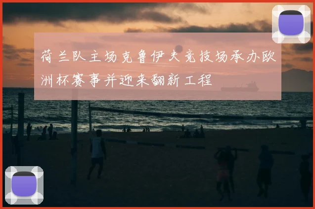 荷兰队主场克鲁伊夫竞技场承办欧洲杯赛事并迎来翻新工程