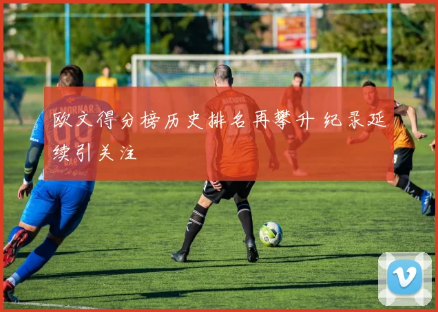 欧文得分榜历史排名再攀升 纪录延续引关注