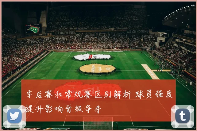 季后赛和常规赛区别解析 球员强度提升影响晋级争夺