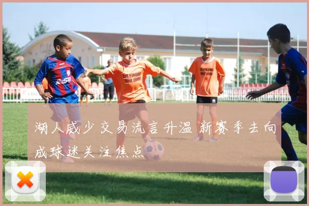 湖人威少交易流言升温 新赛季去向成球迷关注焦点