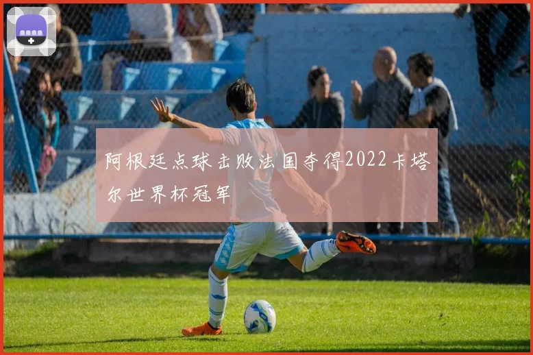 阿根廷点球击败法国夺得2022卡塔尔世界杯冠军