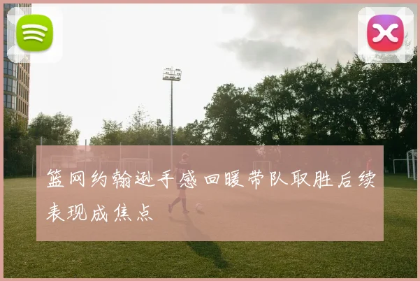 篮网约翰逊手感回暖带队取胜后续表现成焦点