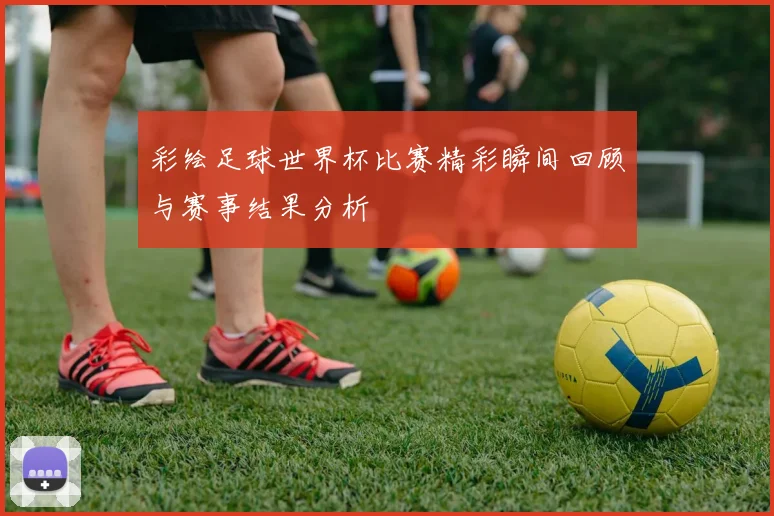 彩绘足球世界杯比赛精彩瞬间回顾与赛事结果分析