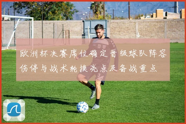 欧洲杯决赛席位确定晋级球队阵容伤停与战术轮换亮点及备战重点