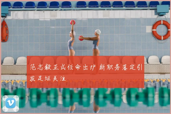 范志毅正式任命出炉 新职务落定引发足坛关注