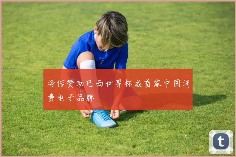 海信赞助巴西世界杯成首家中国消费电子品牌