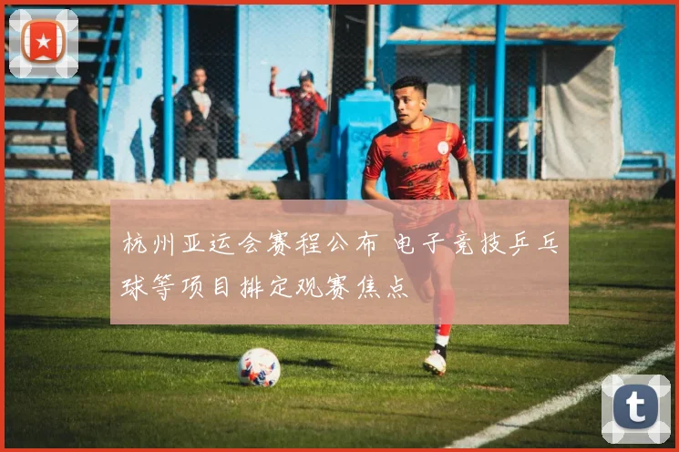 杭州亚运会赛程公布 电子竞技乒乓球等项目排定观赛焦点