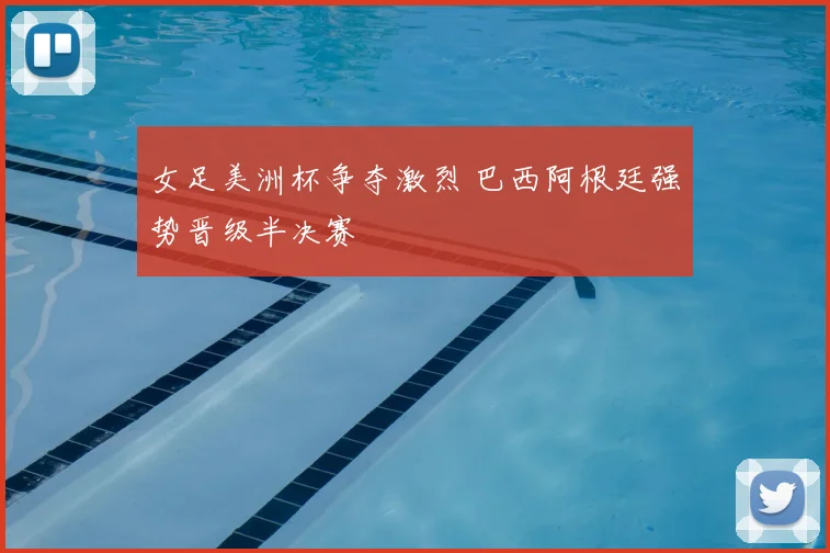 女足美洲杯争夺激烈 巴西阿根廷强势晋级半决赛