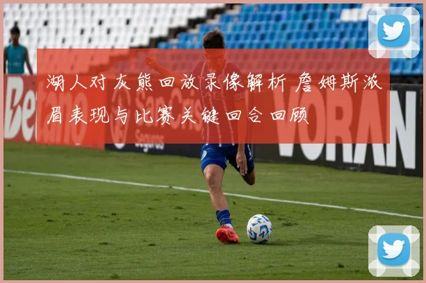 湖人对灰熊回放录像解析 詹姆斯浓眉表现与比赛关键回合回顾